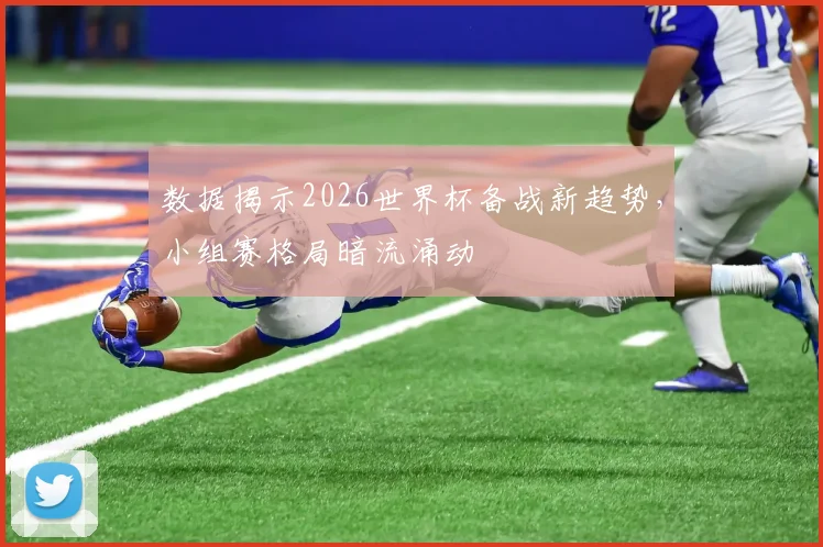 数据揭示2026世界杯备战新趋势，小组赛格局暗流涌动