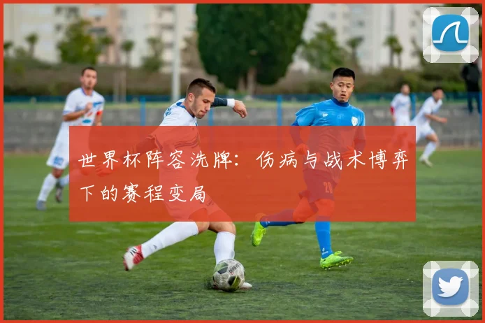 世界杯阵容洗牌：伤病与战术博弈下的赛程变局