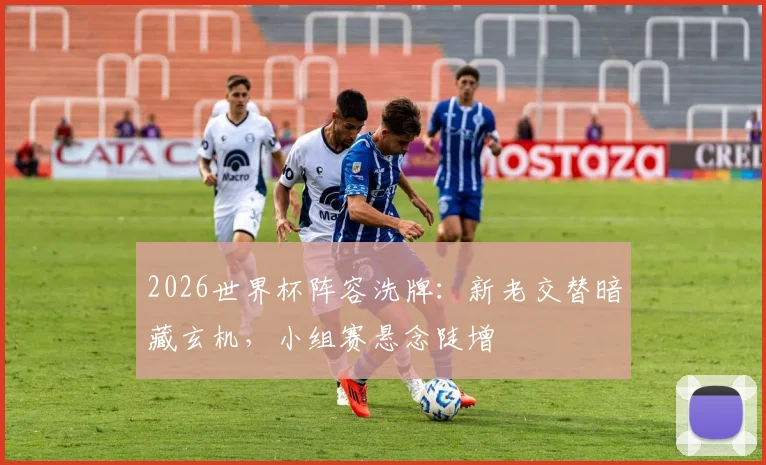 2026世界杯阵容洗牌：新老交替暗藏玄机，小组赛悬念陡增