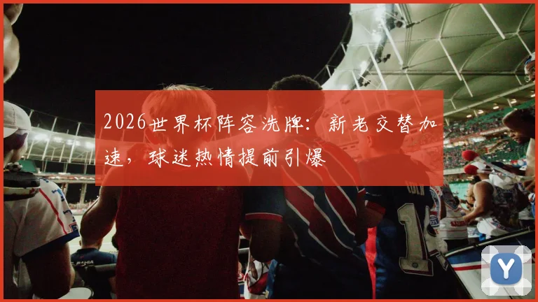 2026世界杯阵容洗牌：新老交替加速，球迷热情提前引爆