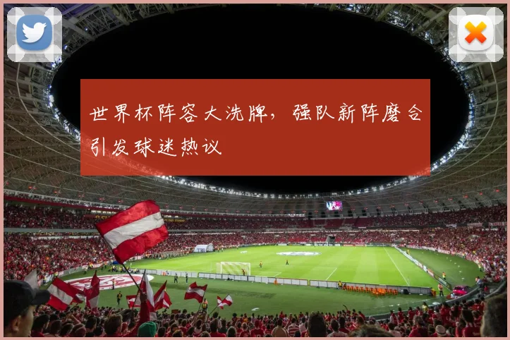世界杯阵容大洗牌，强队新阵磨合引发球迷热议