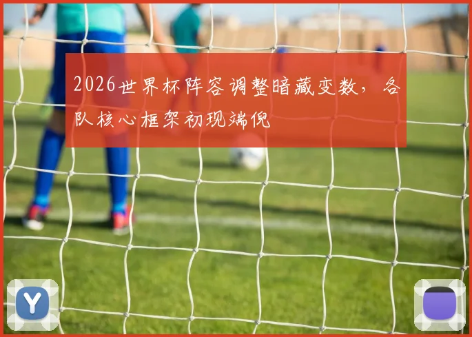 2026世界杯阵容调整暗藏变数，各队核心框架初现端倪
