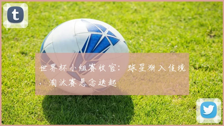 世界杯小组赛收官：球星渐入佳境，淘汰赛悬念迭起