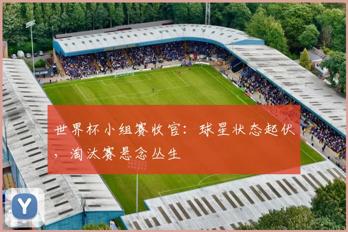 世界杯小组赛收官：球星状态起伏，淘汰赛悬念丛生