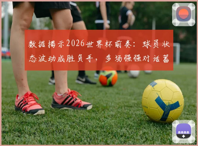 数据揭示2026世界杯前奏：球员状态波动成胜负手，多场强强对话蓄势待发