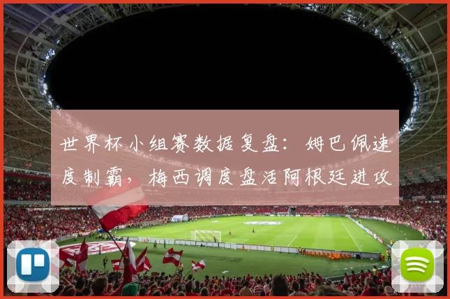 世界杯小组赛数据复盘：姆巴佩速度制霸，梅西调度盘活阿根廷进攻