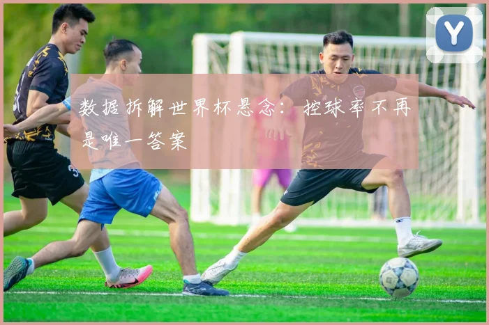 数据拆解世界杯悬念：控球率不再是唯一答案